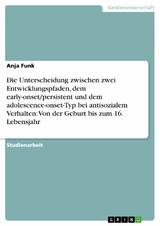 Die Unterscheidung zwischen zwei Entwicklungspfaden, dem early-onset/persistent und dem adolescence-onset-Typ bei antisozialem Verhalten:  Von der Geburt bis zum 16. Lebensjahr - Anja Funk