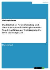 Das Internet als Neues Marketing- und Absatzinstrument der Tonträgerindustrie - Von den Anfängen der Tonträgerindustrie bis in die heutige Zeit - Christoph Sauer