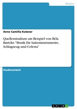 Quellenstudium am Beispiel von Béla Bartóks 'Musik für Saiteninstrumente, Schlagzeug und Celesta' -  Anne Camilla Kutzner