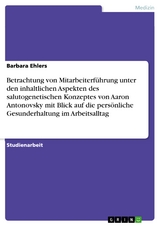 Betrachtung von Mitarbeiterführung unter den inhaltlichen Aspekten des salutogenetischen Konzeptes von Aaron Antonovsky mit Blick auf die persönliche Gesunderhaltung im Arbeitsalltag - Barbara Ehlers