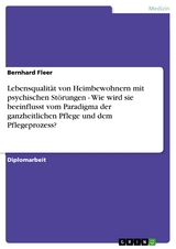 Lebensqualität von Heimbewohnern mit psychischen Störungen - Wie wird sie beeinflusst vom Paradigma der ganzheitlichen Pflege und dem Pflegeprozess? - Bernhard Fleer