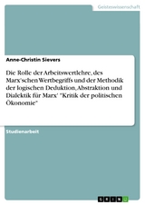 Die Rolle der Arbeitswertlehre, des Marx'schen Wertbegriffs und der Methodik der logischen Deduktion, Abstraktion und Dialektik für Marx' "Kritik der politischen Ökonomie" - Anne-Christin Sievers