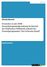 Fernsehen in der DDR - Fernsehprogrammgestaltung im Bereich der Politischen Publizistik anhand des Fernsehprogrammes 'Der Schwarze Kanal' -  Christa Bernert