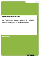 Die Fusion von Sportvereinen - Rechtliche und organisatorische Überlegungen - Matthias Ilg, Florian Krey