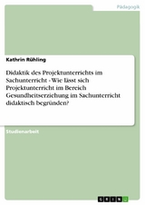 Didaktik des Projektunterrichts im Sachunterricht - Wie lässt sich Projektunterricht im Bereich Gesundheitserziehung im Sachunterricht didaktisch begründen? - Kathrin Rühling