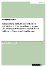 Verbesserung der fußballspezifischen Spielfähigkeit über individual-, gruppen- und mannschaftstaktischer Angriffsmittel in kleinen Übungs- und Spielformen -  Wolfgang Holste