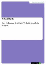 Das Erdmagnetfeld. Sein Verhalten und die Folgen -  Richard Moritz