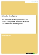 Der touristische Ereignisraum Kuba. Entwicklungen im Rahmen aktueller Reformen und Reformpläne. - Katharina Obenholzner