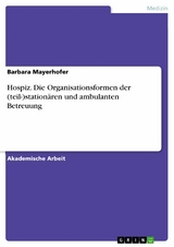 Hospiz. Die Organisationsformen der (teil-)stationären und ambulanten Betreuung - Barbara Mayerhofer