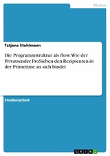 Die Programmstruktur als flow. Wie der Privatsender ProSieben den Rezipienten in der Primetime an sich bindet - Tatjana Stuhlmann