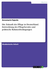 Die Zukunft der Pflege in Deutschland. Entwicklung des Pflegeberufes und politische Rahmenbedingungen -  Annemarie Fajardo