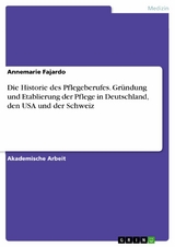 Die Historie des Pflegeberufes. Gründung und Etablierung der Pflege in Deutschland, den USA und der Schweiz -  Annemarie Fajardo