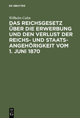 Das Reichsgesetz über die Erwerbung und den Verlust der Reichs- und Staatsangehörigkeit vom 1. Juni 1870 - Wilhelm Cahn