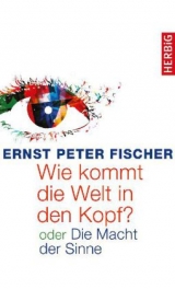 Wie kommt die Welt in den Kopf? - Ernst Peter Fischer