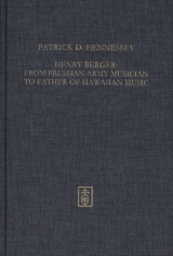 Henry Berger: From Prussian Army Musician to "Father of Hawaiian Music," The Life and legacy of Hawai´i´s bandmaster - Patrick D. Hennessey