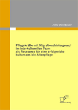 Pflegekräfte mit Migrationshintergrund im interkulturellen Team als Ressource für eine erfolgreiche kultursensible Altenpflege - Jenny Oldenburger