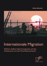 Internationale Migration: Welchen Einfluss haben Immigranten auf den Arbeitsmarkt und das Wirtschaftswachstum? - Helen Bolender