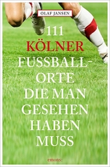 111 Kölner Fussballorte, die man gesehen haben muss - Olaf Jansen