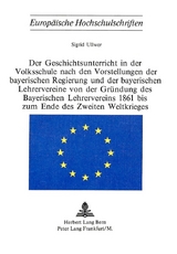 Der Geschichtsunterricht in der Volksschule nach den Vorstellungen der bayerischen Regierung und der bayerischen Lehrervereine von der Gründung des bayerischen Lehrervereins 1861 bis zum Ende des zweiten Weltkrieges - Sigrid Ullwer