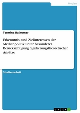 Erkenntnis- und Zielinteressen der Medienpolitik unter besonderer Berücksichtigung regulierungstheoretischer Ansätze -  Termina Rajkumar