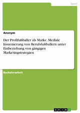 Der Profifußballer als Marke. Mediale Inszenierung von Berufsfußballern unter Einbeziehung von gängigen Marketingstrategien -  Anonym