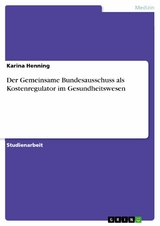 Der Gemeinsame Bundesausschuss als Kostenregulator im Gesundheitswesen - Karina Henning