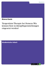 Tiergestützte Therapie bei Demenz. Wie können Tiere in Altenpflegeeinrichtungen eingesetzt werden? - Bianca Kautz