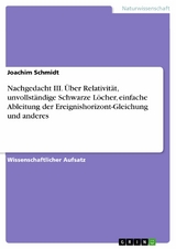 Nachgedacht III. Über Relativität, unvollständige Schwarze Löcher, einfache Ableitung der Ereignishorizont-Gleichung und anderes - Joachim Schmidt