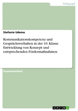 Kommunikationskompetenz und Gesprächsverhalten in der 10. Klasse. Entwicklung von Konzept und entsprechenden Fördermaßnahmen - Stefanie Udema