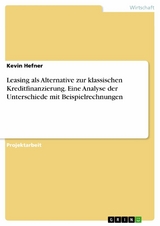 Leasing als Alternative zur klassischen Kreditfinanzierung. Eine Analyse der Unterschiede mit Beispielrechnungen - Kevin Hefner