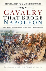 The Cavalry that Broke Napoleon -  Richard Goldsbrough