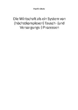 Die Wirtschaft als ein System von (hochkomplexen) Tausch- (und Versorgungs-) Prozessen - Martin Stotz