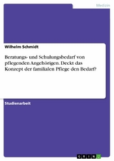 Beratungs- und Schulungsbedarf von pflegenden Angehörigen. Deckt das Konzept der familialen Pflege den Bedarf? - Wilhelm Schmidt