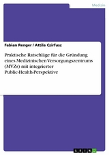 Praktische Ratschläge für die Gründung eines Medizinischen Versorgungszentrums (MVZs) mit integrierter Public-Health-Perspektive - Fabian Renger, Attila Czirfusz