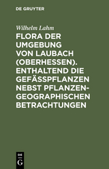 Flora der Umgebung von Laubach (Oberhessen). Enthaltend die Gefässpflanzen nebst pflanzengeographischen Betrachtungen - Wilhelm Lahm