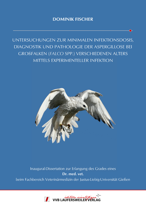 UNTERSUCHUNGEN ZUR MINIMALEN INFEKTIONSDOSIS, DIAGNOSTIK UND PATHOLOGIE DER ASPERGILLOSE BEI GROßFALKEN (FALCO SPP.) VERSCHIEDENEN ALTERS MITTELS EXPERIMENTELLER INFEKTION - Dominik Fischer