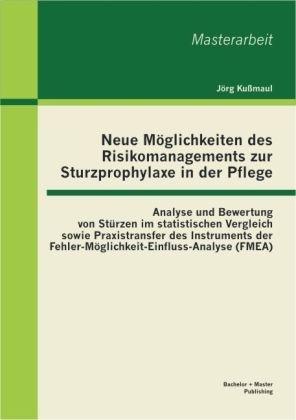 Neue Möglichkeiten des Risikomanagements zur Sturzprophylaxe in der Pflege: Analyse und Bewertung von Stürzen im statistischen Vergleich sowie Praxistransfer des Instruments der Fehler-Möglichkeit-Einfluss-Analyse (FMEA) - Jörg Kußmaul