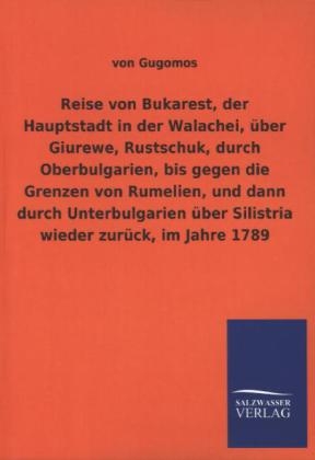 Reise von Bukarest, der Hauptstadt in der Walachei, Ã¼ber Giurewe, Rustschuk, durch Oberbulgarien, bis gegen die Grenzen von Rumelien, und dann durch Unterbulgarien Ã¼ber Silistria wieder zurÃ¼ck, im Jahre 1789 - von Gugomos