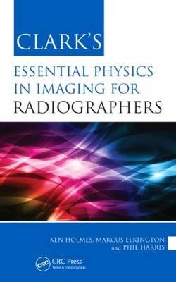 Clark's Essential Physics in Imaging for Radiographers - Ken Holmes, Marcus Elkington, Phil Harris