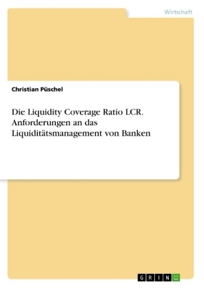 Die Liquidity Coverage Ratio LCR. Anforderungen an das LiquiditÃ¤tsmanagement von Banken - Christian PÃ¼schel