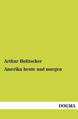 Amerika heute und morgen - Arthur Holitscher