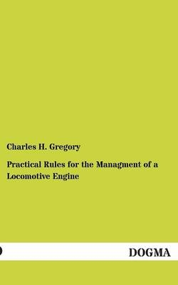 Practical Rules for the Managment of a Locomotive Engine - Charles H. Gregory