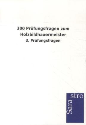 300 Prüfungsfragen zum Holzbildhauermeister -  Hrsg. Sarastro GmbH