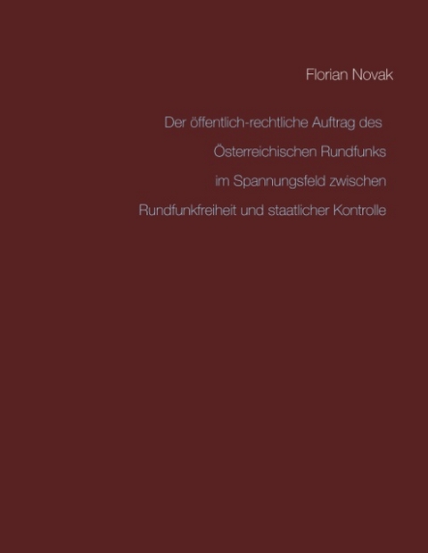 Der öffentlich-rechtliche Auftrag des Österreichischen Rundfunks im Spannungsfeld zwischen Rundfunkfreiheit und staatlicher Kontrolle - Florian Novak