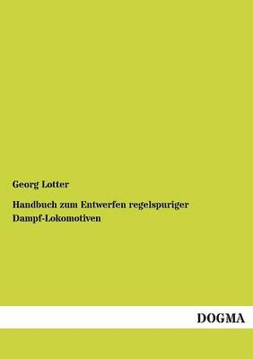 Handbuch zum Entwerfen regelspuriger Dampf-Lokomotiven - Georg Lotter