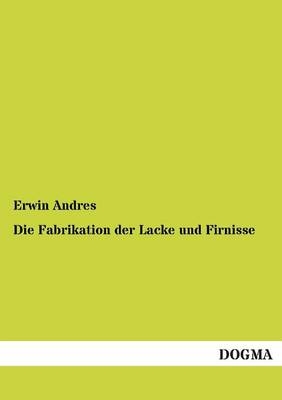 Die Fabrikation der Lacke und Firnisse - Erwin Andres