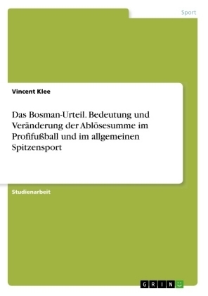 Das Bosman-Urteil. Bedeutung und VerÃ¤nderung der AblÃ¶sesumme im ProfifuÃball und im allgemeinen Spitzensport - Vincent Klee