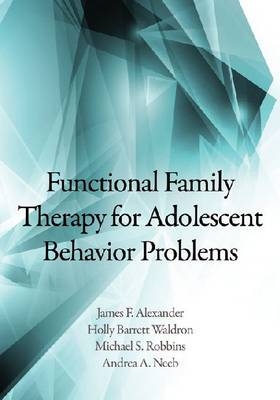 Functional Family Therapy for Adolescent Behavior Problems - James F. Alexander, Holly Barrett Waldron, Michael S. Robbins, Andrea A. Neeb  MS  LMHC