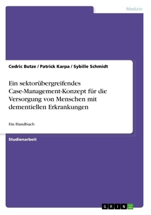 Ein sektorübergreifendes Case-Management-Konzept für die Versorgung von Menschen mit dementiellen Erkrankungen - Cedric Butze, Sybille Schmidt, Patrick Karpa