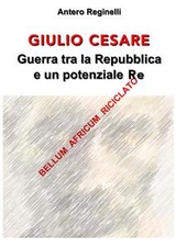 Giulio Cesare. Guerra tra la Repubblica e un potenziale Re. Bellum africum riciclato - Antero Reginelli